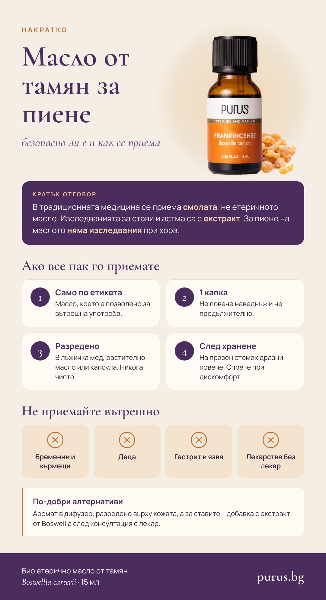 Масло от тамян за пиене накратко: в традицията се приема смолата, не маслото; ако го приемате – само по етикета, 1 капка, разредено, след хранене; не за бременни, кърмещи, деца, при гастрит или лекарства. PURUS
